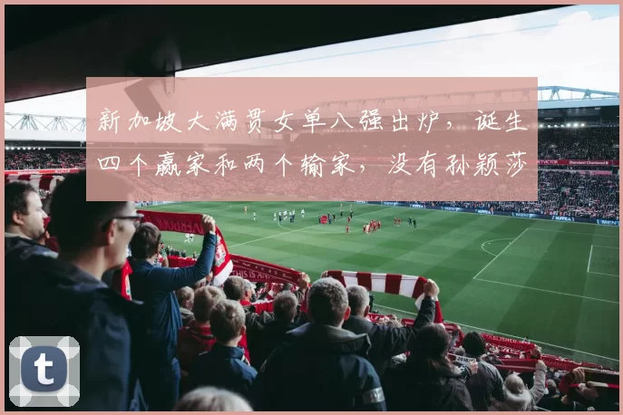 新加坡大满贯女单八强出炉，诞生四个赢家和两个输家，没有孙颖莎