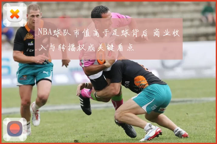 NBA球队市值高于足球背后 商业收入与转播权成关键看点