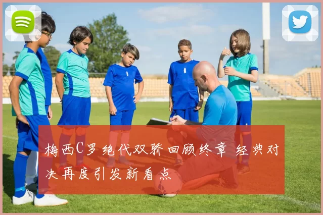 梅西C罗绝代双骄回顾终章 经典对决再度引发新看点