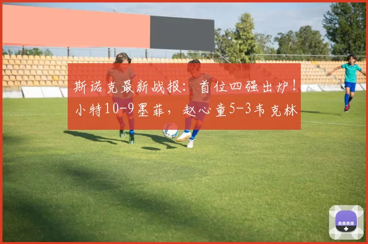 斯诺克最新战报：首位四强出炉！小特10-9墨菲，赵心童5-3韦克林