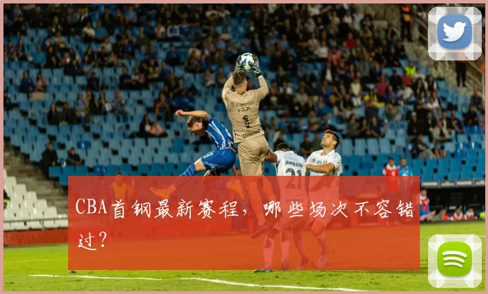 CBA首钢最新赛程，哪些场次不容错过？