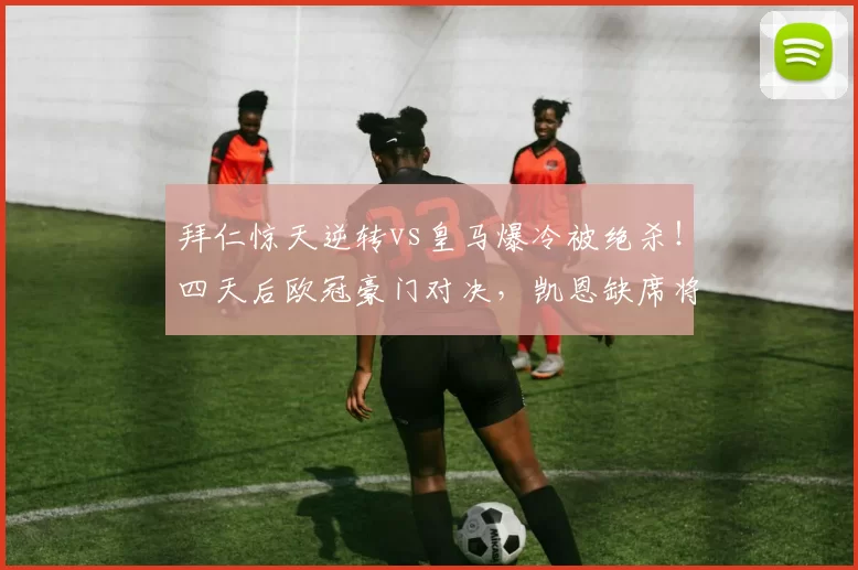 拜仁惊天逆转vs皇马爆冷被绝杀！四天后欧冠豪门对决，凯恩缺席将如何影响战局？_皇家马德里_拜仁慕尼黑