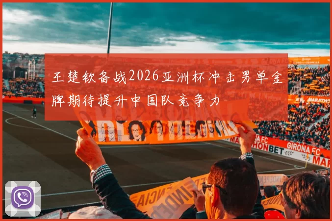 王楚钦备战2026亚洲杯冲击男单金牌期待提升中国队竞争力