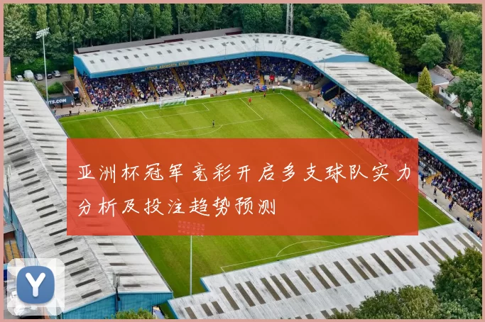 亚洲杯冠军竞彩开启多支球队实力分析及投注趋势预测