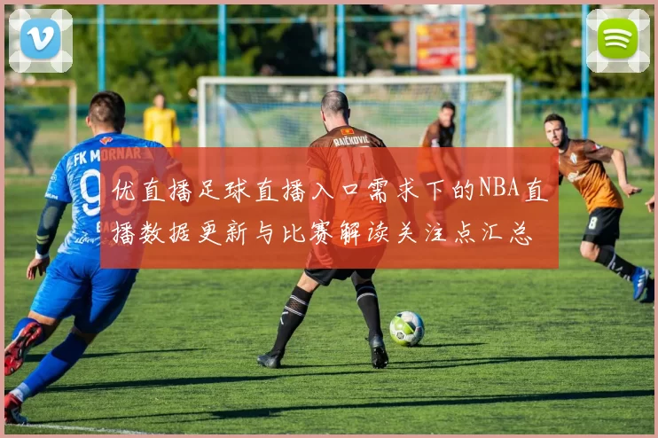 优直播足球直播入口需求下的NBA直播数据更新与比赛解读关注点汇总