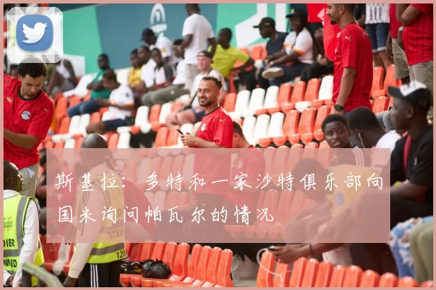 斯基拉：多特和一家沙特俱乐部向国米询问帕瓦尔的情况