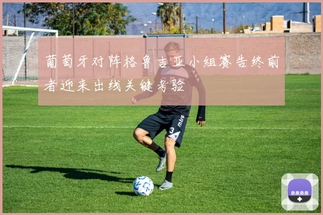 葡萄牙对阵格鲁吉亚小组赛告终前者迎来出线关键考验