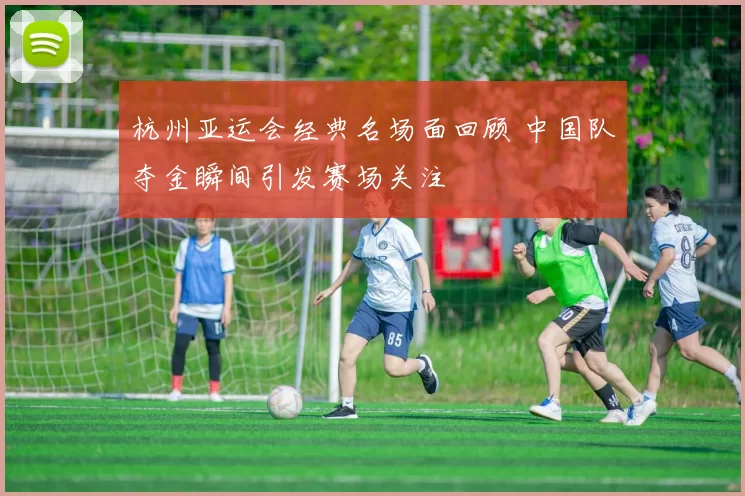 杭州亚运会经典名场面回顾 中国队夺金瞬间引发赛场关注