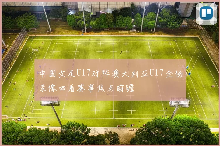 中国女足U17对阵澳大利亚U17全场录像回看赛事焦点前瞻