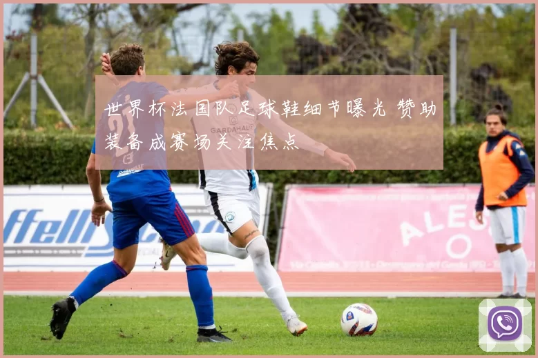 世界杯法国队足球鞋细节曝光 赞助装备成赛场关注焦点