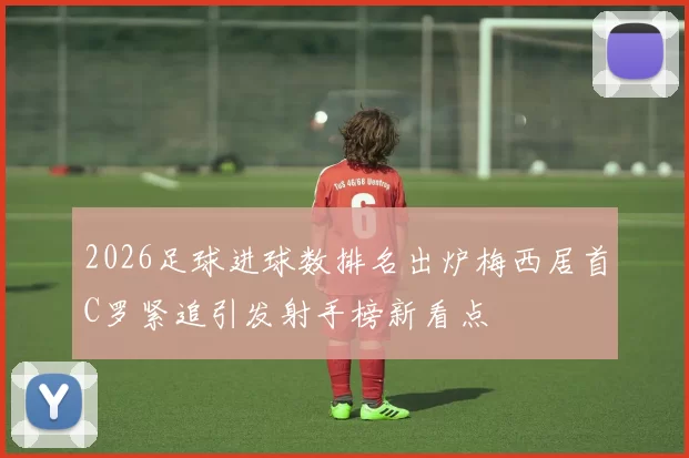 2026足球进球数排名出炉梅西居首C罗紧追引发射手榜新看点