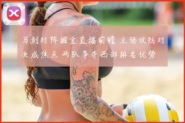 马刺对阵掘金直播前瞻 主场攻防对决成焦点 两队争夺西部排名优势
