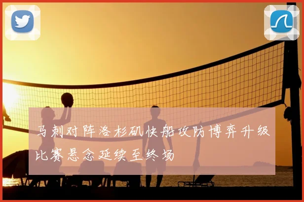 马刺对阵洛杉矶快船攻防博弈升级比赛悬念延续至终场