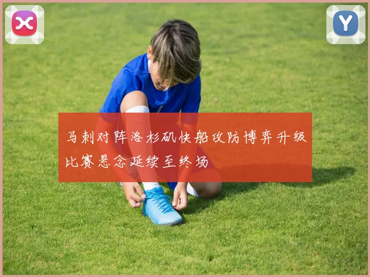 马刺对阵洛杉矶快船攻防博弈升级比赛悬念延续至终场