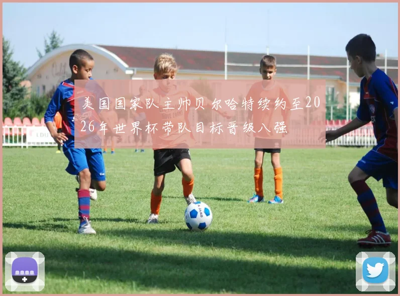 美国国家队主帅贝尔哈特续约至2026年世界杯带队目标晋级八强