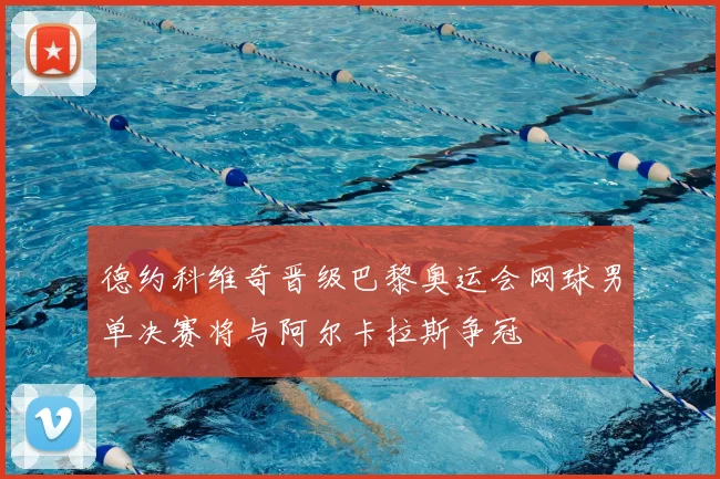 德约科维奇晋级巴黎奥运会网球男单决赛将与阿尔卡拉斯争冠