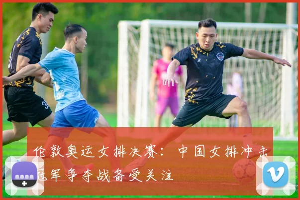 伦敦奥运女排决赛:中国女排冲击冠军争夺战备受关注