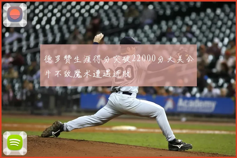 德罗赞生涯得分突破22000分大关公牛不敌魔术遭遇连败