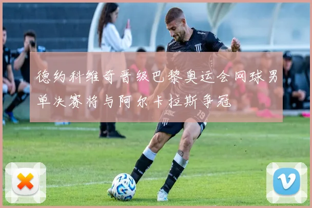 德约科维奇晋级巴黎奥运会网球男单决赛将与阿尔卡拉斯争冠