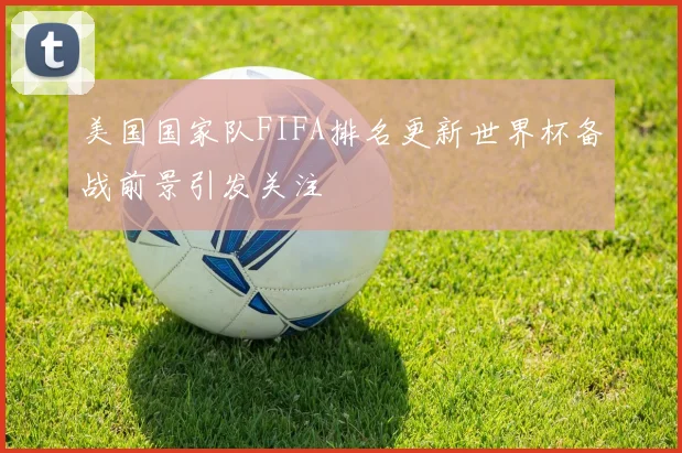 美国国家队FIFA排名更新世界杯备战前景引发关注
