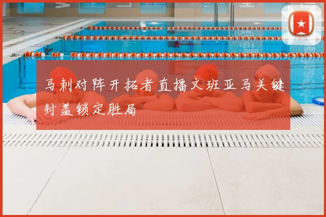 马刺对阵开拓者直播文班亚马关键封盖锁定胜局