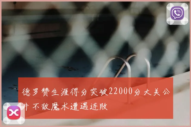 德罗赞生涯得分突破22000分大关公牛不敌魔术遭遇连败
