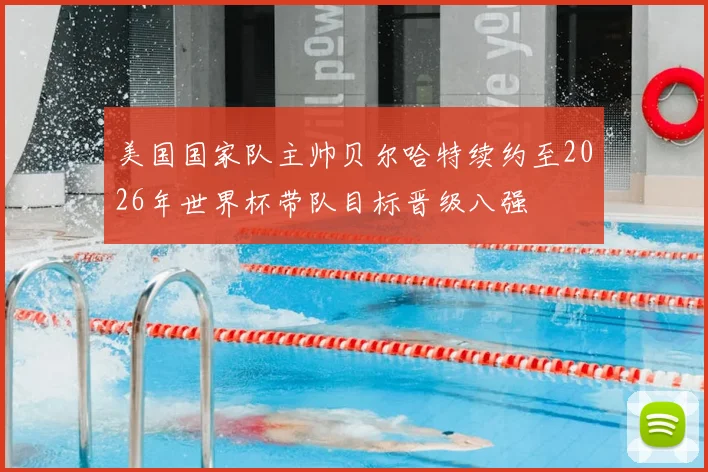 美国国家队主帅贝尔哈特续约至2026年世界杯带队目标晋级八强