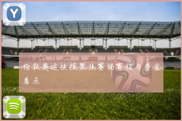 伦敦奥运快报聚焦赛场赛程与夺金看点