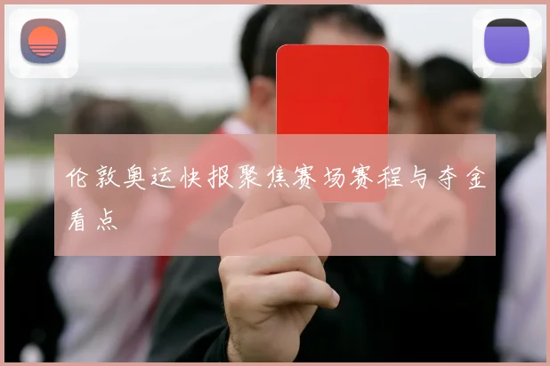 伦敦奥运快报聚焦赛场赛程与夺金看点