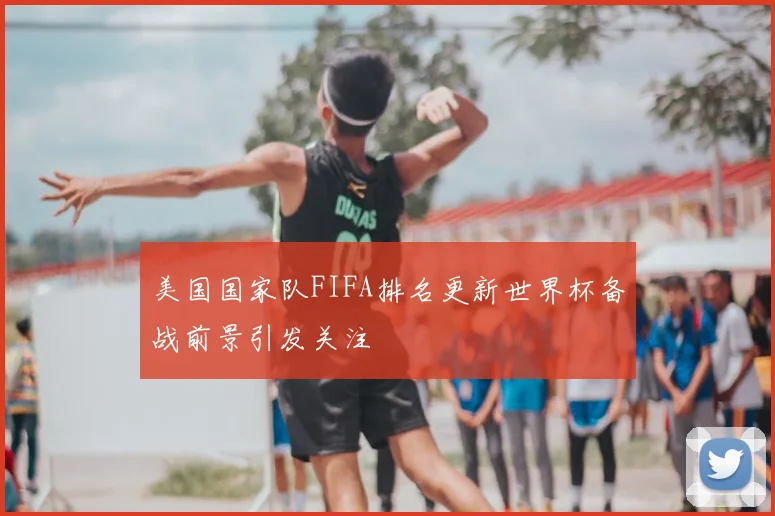 美国国家队FIFA排名更新世界杯备战前景引发关注