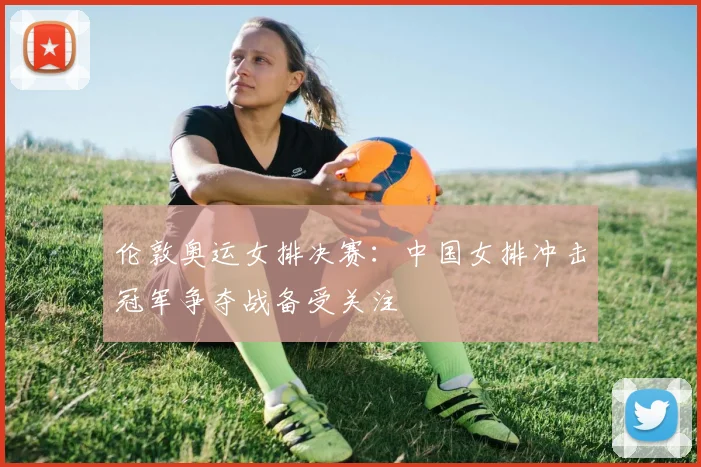 伦敦奥运女排决赛:中国女排冲击冠军争夺战备受关注